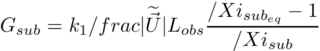 \[ G_{sub} = k_{1} /frac{\vert \dwea{\vec{U}} \vert}{L_{obs}} \frac{/Xi_{{sub}_{eq}}-1}{/Xi_{sub}} \]