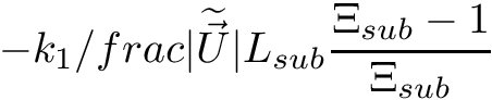 \[ - k_{1} /frac{\vert \dwea{\vec{U}} \vert}{L_{sub}} \frac{\Xi_{sub}-1}{\Xi_{sub}} \]
