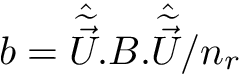 $ b = \hat{\dwea{\vec{U}}}.B.\hat{\dwea{\vec{U}}} / n_{r} $