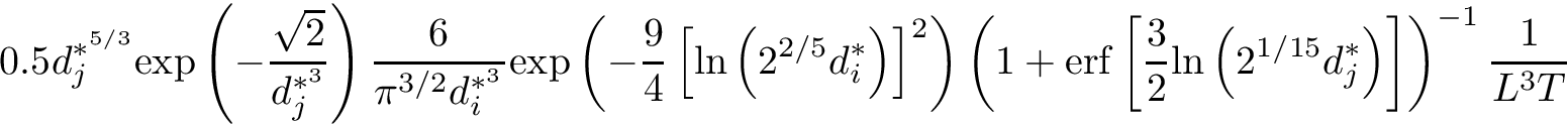 \[ 0.5 d_j^{*^{5/3}} \mathrm{exp}\left(-\frac{\sqrt{2}}{d_j^{*^{3}}}\right) \frac{6}{\pi^{3/2}d_i^{*^{3}}} \mathrm{exp} \left( - \frac{9}{4}\left[\mathrm{ln}\left(2^{2/5} d_i^{*}\right)\right]^{2} \right) \left( 1 + \mathrm{erf} \left[ \frac{3}{2}\mathrm{ln} \left(2^{1/15} d_j^{*}\right) \right] \right)^{-1} \frac{1}{L^{3}T} \]