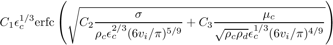 \[ C_1 \epsilon_c^{1/3} \mathrm{erfc} \left( \sqrt { C_2 \frac{\sigma}{\rho_c \epsilon_c^{2/3} (6v_i/\pi)^{5/9}} + C_3 \frac{\mu_c}{\sqrt{\rho_c \rho_d} \epsilon_c^{1/3} (6v_i/\pi)^{4/9}} } \right) \]