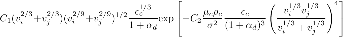 \[ C_1 (v_i^{2/3} + v_j^{2/3}) (v_i^{2/9} + v_j^{2/9})^{1/2} \frac{\epsilon_c^{1/3}}{1 + \alpha_d} \text{exp} \left[ - C_2 \frac{\mu_c \rho_c}{\sigma^2} \frac{\epsilon_c}{(1 + \alpha_d)^{3}} \left( \frac{v_i^{1/3} v_j^{1/3}}{v_i^{1/3} + v_j^{1/3}} \right)^{4} \right] \]