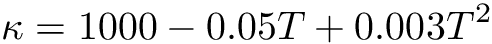 \[ \kappa = 1000 - 0.05 T + 0.003 T^2 \]