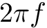$2 \pi f$