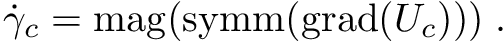 \[ \dot{\gamma}_c = \mathrm{mag}(\mathrm{symm}(\mathrm{grad}(U_c)))\;. \]