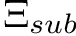 $ \Xi_{sub} $