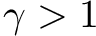 $\gamma > 1$